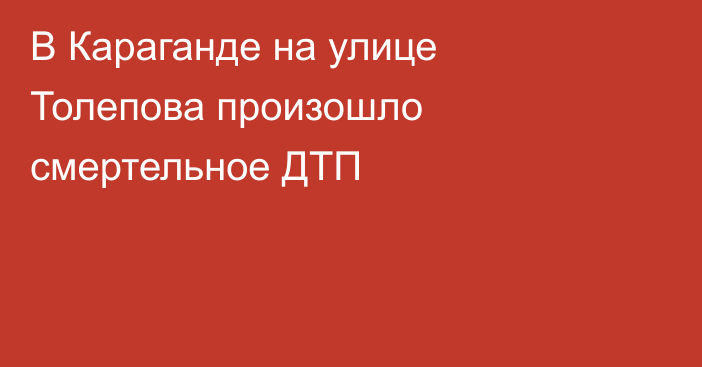 В Караганде на улице Толепова произошло смертельное ДТП