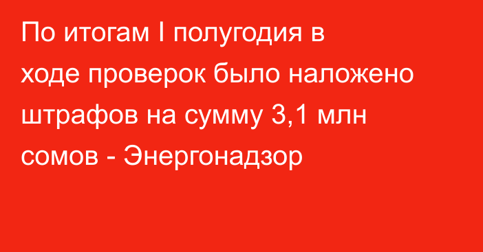 По итогам I полугодия в ходе проверок было наложено штрафов на сумму 3,1 млн сомов - Энергонадзор 