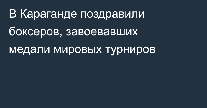 В Караганде поздравили боксеров, завоевавших медали мировых турниров