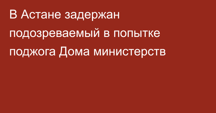 В Астане задержан подозреваемый в попытке поджога Дома министерств