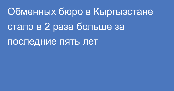 Обменных бюро в Кыргызстане стало в 2 раза больше за последние пять лет