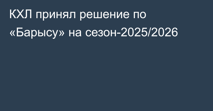 КХЛ принял решение по «Барысу» на сезон-2025/2026