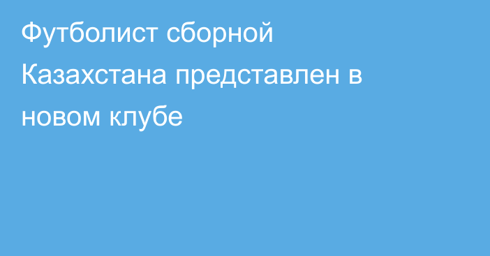 Футболист сборной Казахстана представлен в новом клубе