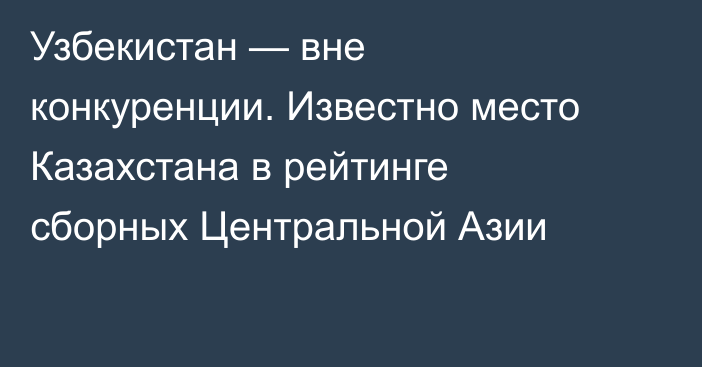 Узбекистан — вне конкуренции. Известно место Казахстана в рейтинге сборных Центральной Азии