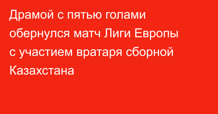 Драмой с пятью голами обернулся матч Лиги Европы с участием вратаря сборной Казахстана