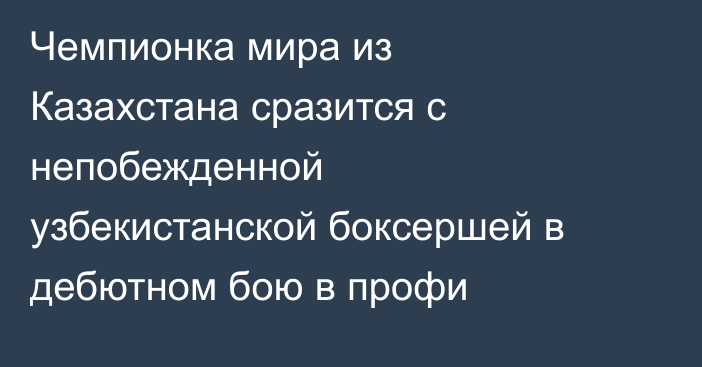 Чемпионка мира из Казахстана сразится с непобежденной узбекистанской боксершей в дебютном бою в профи