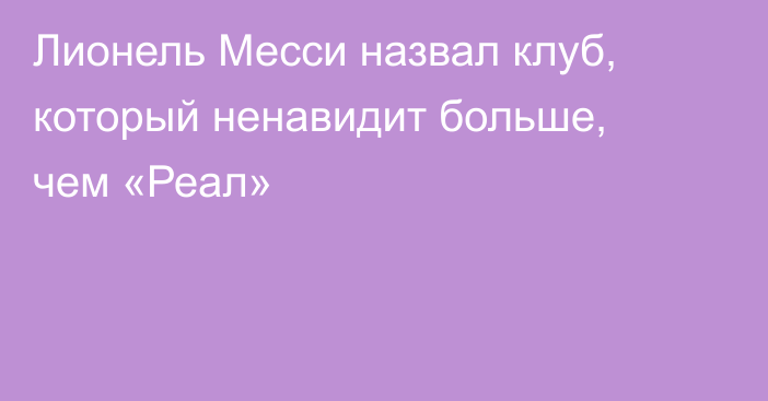Лионель Месси назвал клуб, который ненавидит больше, чем «Реал»
