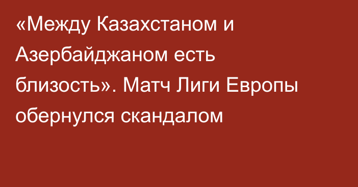 «Между Казахстаном и Азербайджаном есть близость». Матч Лиги Европы обернулся скандалом