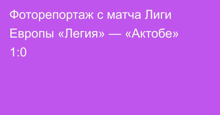 Фоторепортаж с матча Лиги Европы «Легия» — «Актобе» 1:0