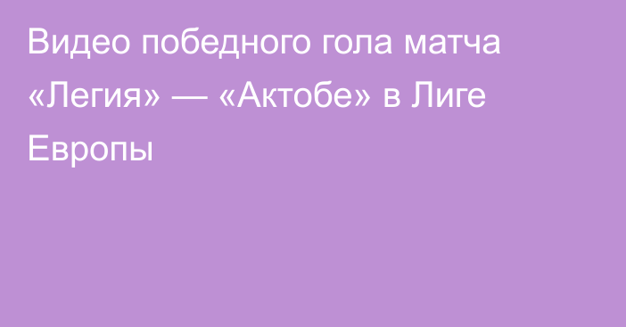 Видео победного гола матча «Легия» — «Актобе» в Лиге Европы