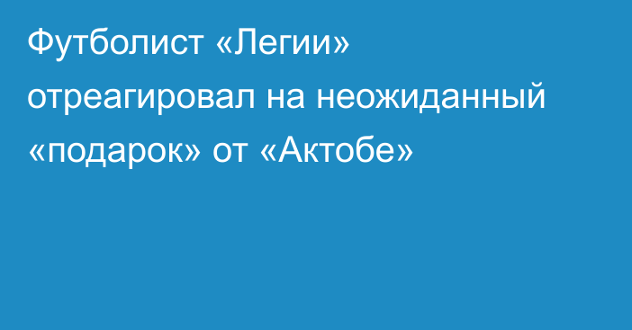 Футболист «Легии» отреагировал на неожиданный «подарок» от «Актобе»