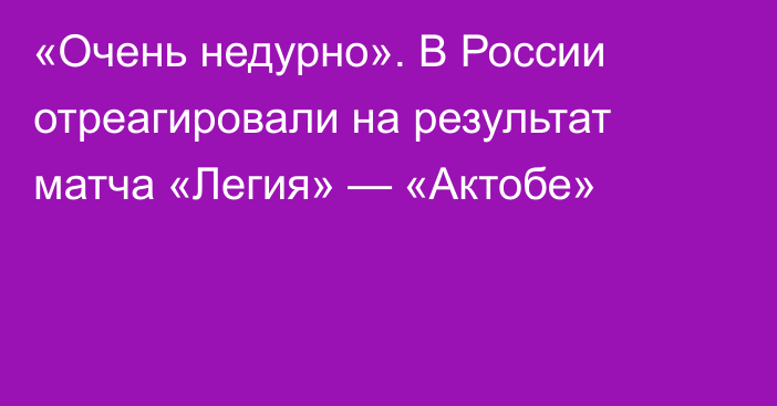 «Очень недурно». В России отреагировали на результат матча «Легия» — «Актобе»