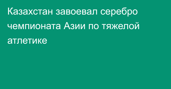 Казахстан завоевал серебро чемпионата Азии по тяжелой атлетике