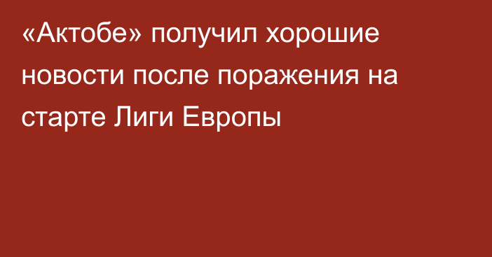 «Актобе» получил хорошие новости после поражения на старте Лиги Европы