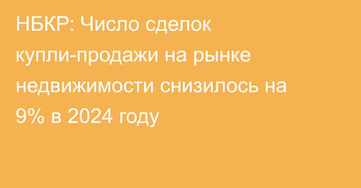 НБКР: Число сделок купли-продажи на рынке недвижимости снизилось на 9% в 2024 году