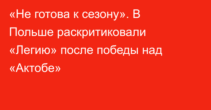 «Не готова к сезону». В Польше раскритиковали «Легию» после победы над «Актобе»