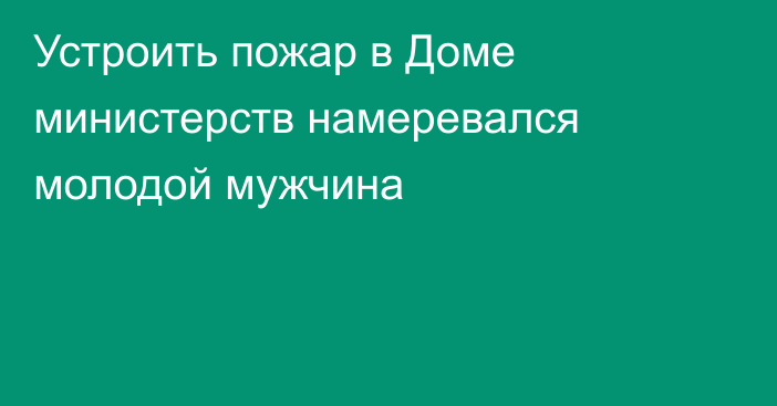 Устроить пожар в Доме министерств намеревался молодой мужчина