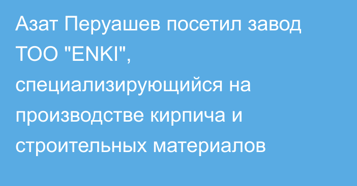 Азат Перуашев посетил завод ТОО 