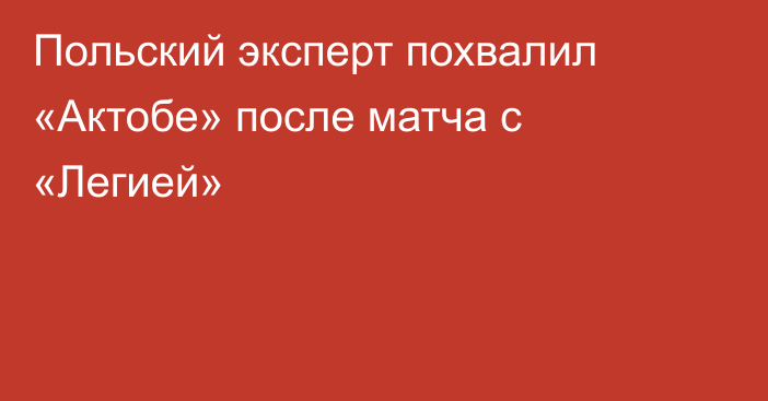 Польский эксперт похвалил «Актобе» после матча с «Легией»