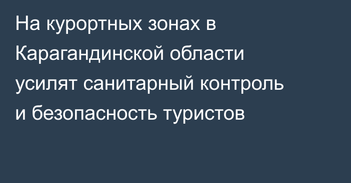 На курортных зонах в Карагандинской области усилят санитарный контроль и безопасность туристов