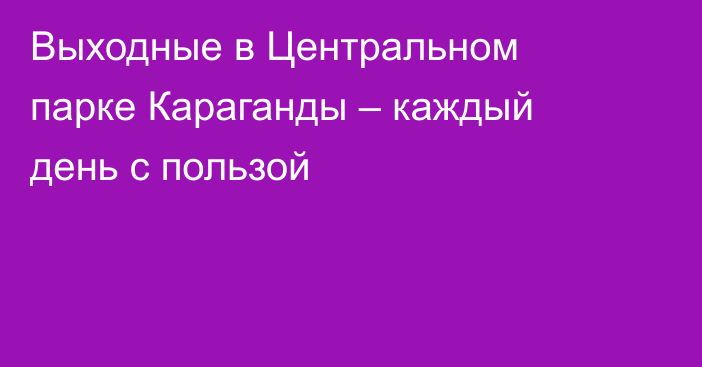 Выходные в Центральном парке Караганды – каждый день с пользой