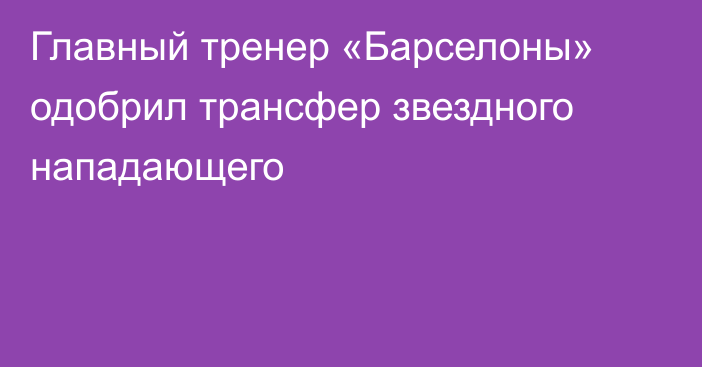 Главный тренер «Барселоны» одобрил трансфер звездного нападающего