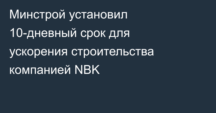 Минстрой установил 10-дневный срок для ускорения строительства компанией NBK