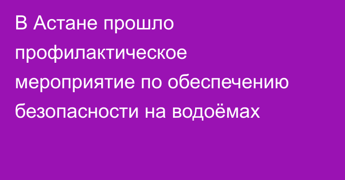 В Астане прошло профилактическое мероприятие по обеспечению безопасности на водоёмах