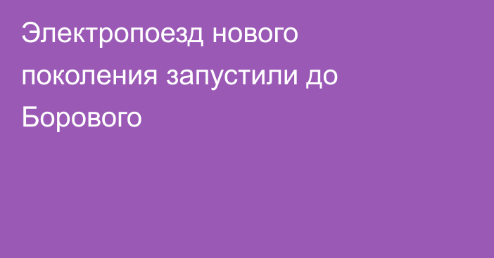 Электропоезд нового поколения запустили до Борового
