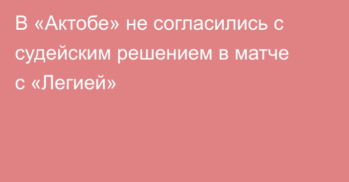 В «Актобе» не согласились с судейским решением в матче с «Легией»