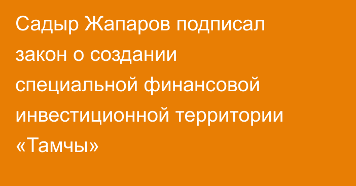 Садыр Жапаров подписал закон о создании специальной финансовой инвестиционной территории «Тамчы»