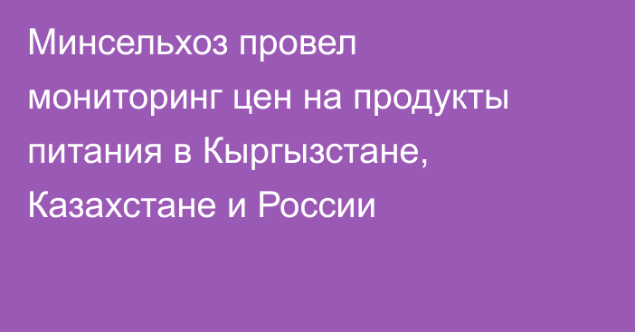 Минсельхоз провел мониторинг цен на продукты питания в Кыргызстане, Казахстане и России