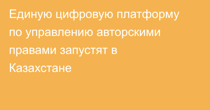 Единую цифровую платформу по управлению авторскими правами запустят в Казахстане