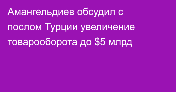 Амангельдиев обсудил с послом Турции увеличение товарооборота до $5 млрд