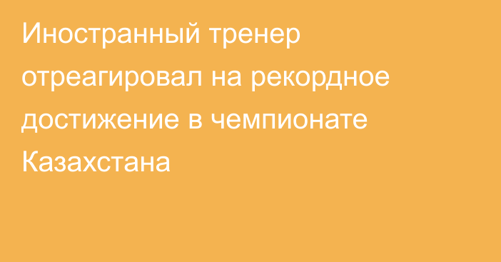 Иностранный тренер отреагировал на рекордное достижение в чемпионате Казахстана