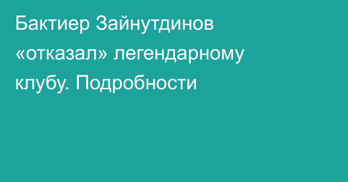 Бактиер Зайнутдинов «отказал» легендарному клубу. Подробности