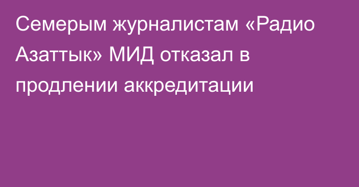 Семерым журналистам «Радио Азаттык» МИД отказал в продлении аккредитации