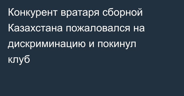 Конкурент вратаря сборной Казахстана пожаловался на дискриминацию и покинул клуб