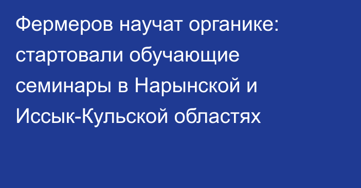 Фермеров научат органике: стартовали обучающие семинары в Нарынской и Иссык-Кульской областях