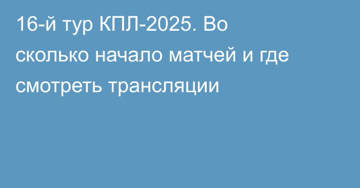 16-й тур КПЛ-2025. Во сколько начало матчей и где смотреть трансляции