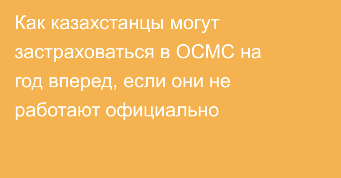 Как казахстанцы могут застраховаться в ОСМС на год вперед, если они не работают официально