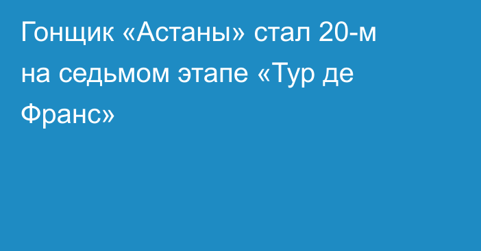 Гонщик «Астаны» стал 20-м на седьмом этапе «Тур де Франс»