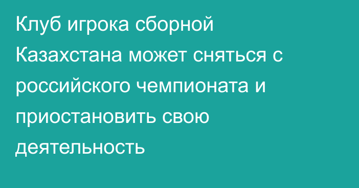 Клуб игрока сборной Казахстана может сняться с российского чемпионата и приостановить свою деятельность