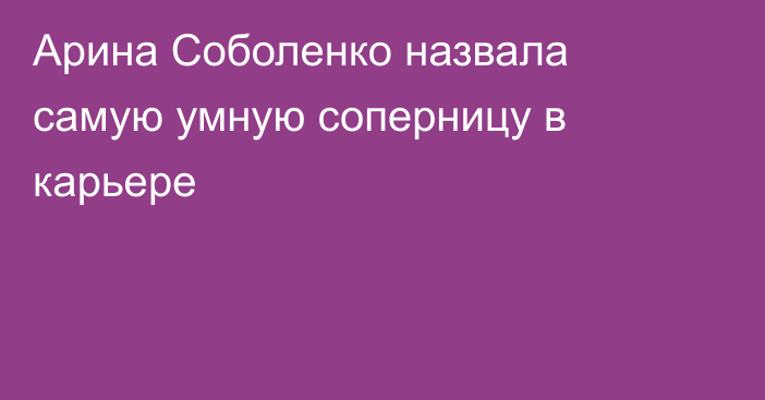 Арина Соболенко назвала самую умную соперницу в карьере