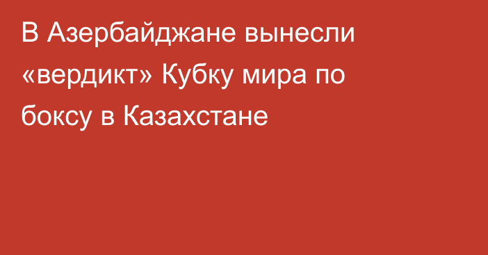 В Азербайджане вынесли «вердикт» Кубку мира по боксу в Казахстане