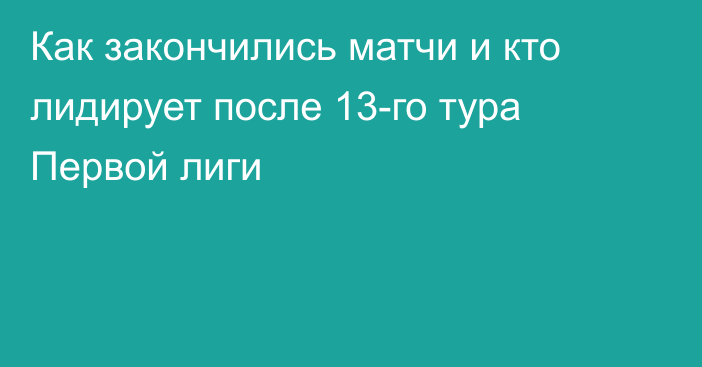 Как закончились матчи и кто лидирует после 13-го тура Первой лиги