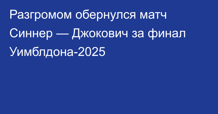 Разгромом обернулся матч Синнер — Джокович за финал Уимблдона-2025