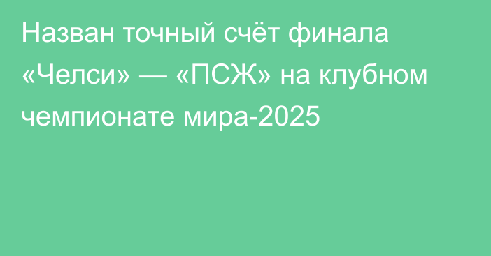 Назван точный счёт финала «Челси» — «ПСЖ» на клубном чемпионате мира-2025