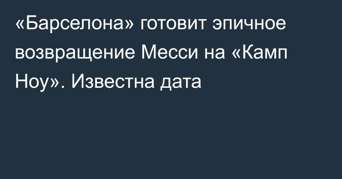 «Барселона» готовит эпичное возвращение Месси на «Камп Ноу». Известна дата