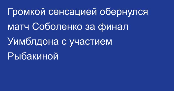 Громкой сенсацией обернулся матч Соболенко за финал Уимблдона с участием Рыбакиной